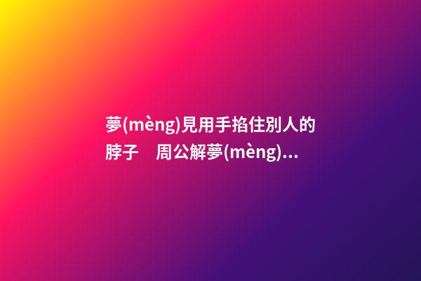 夢(mèng)見用手掐住別人的脖子　周公解夢(mèng)之夢(mèng)到用手掐住別人的脖子